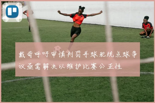 戴奇呼吁审慎判罚手球犯规点球争议亟需解决以维护比赛公正性