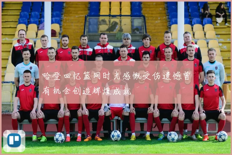 哈登回忆篮网时光感慨受伤遗憾曾有机会创造辉煌成就