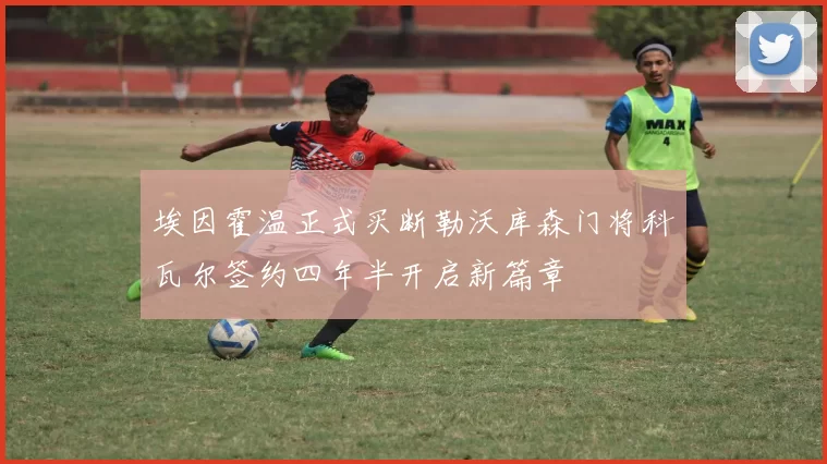 埃因霍温正式买断勒沃库森门将科瓦尔签约四年半开启新篇章
