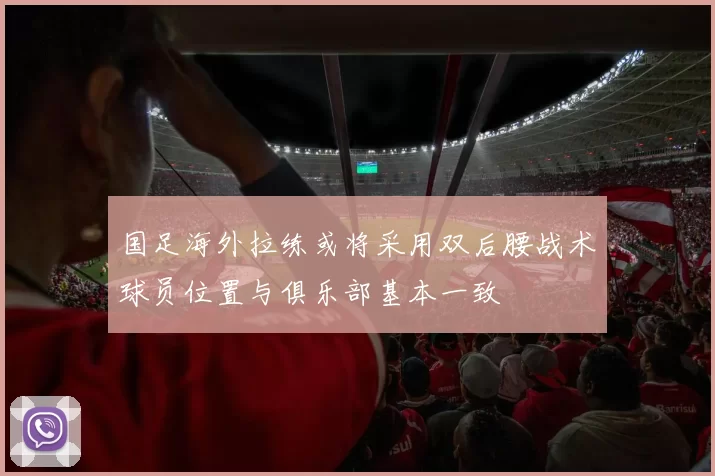国足海外拉练或将采用双后腰战术球员位置与俱乐部基本一致