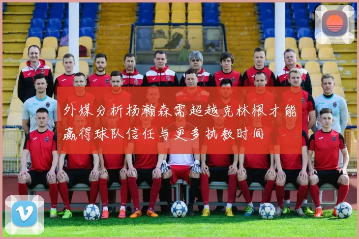 外媒分析杨瀚森需超越克林根才能赢得球队信任与更多执教时间