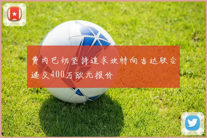 费内巴切坚持追求坎特向吉达联合递交400万欧元报价