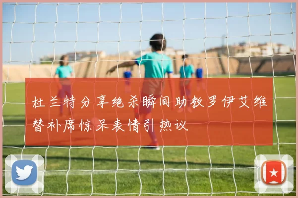 杜兰特分享绝杀瞬间助教罗伊艾维替补席惊呆表情引热议