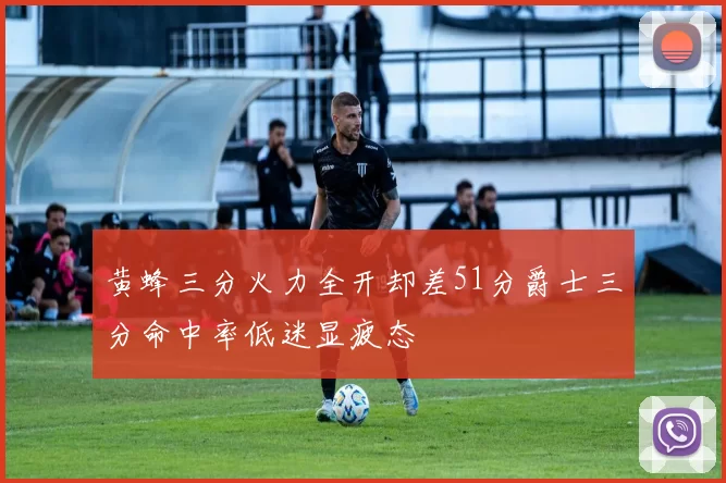 黄蜂三分火力全开却差51分爵士三分命中率低迷显疲态