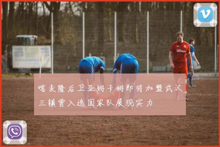 喀麦隆后卫亚姆卡姆即将加盟武汉三镇曾入选国家队展现实力