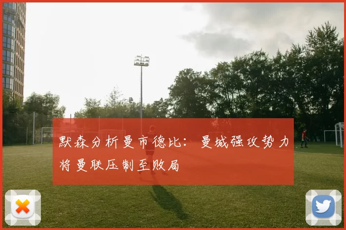 默森分析曼市德比：曼城强攻势力将曼联压制至败局