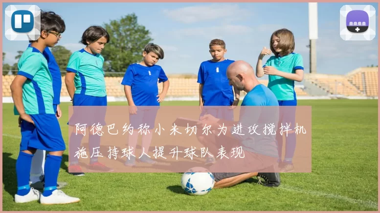 阿德巴约称小米切尔为进攻搅拌机施压持球人提升球队表现