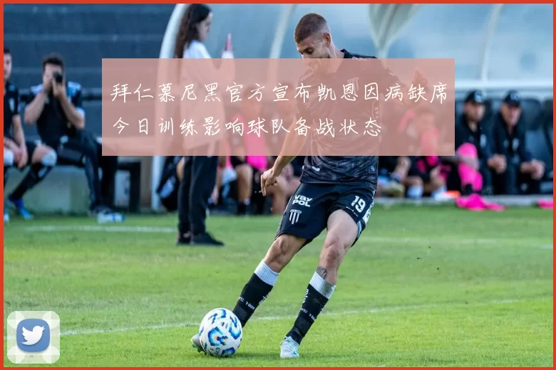 拜仁慕尼黑官方宣布凯恩因病缺席今日训练影响球队备战状态